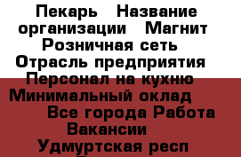 Пекарь › Название организации ­ Магнит, Розничная сеть › Отрасль предприятия ­ Персонал на кухню › Минимальный оклад ­ 30 000 - Все города Работа » Вакансии   . Удмуртская респ.,Глазов г.